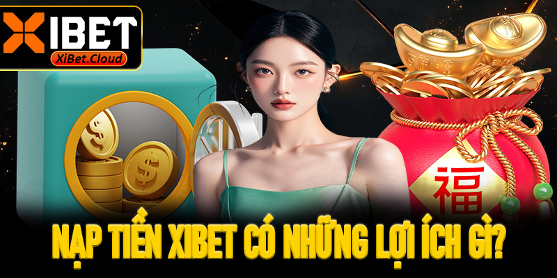 Nạp tiền XiBet có những lợi ích gì?