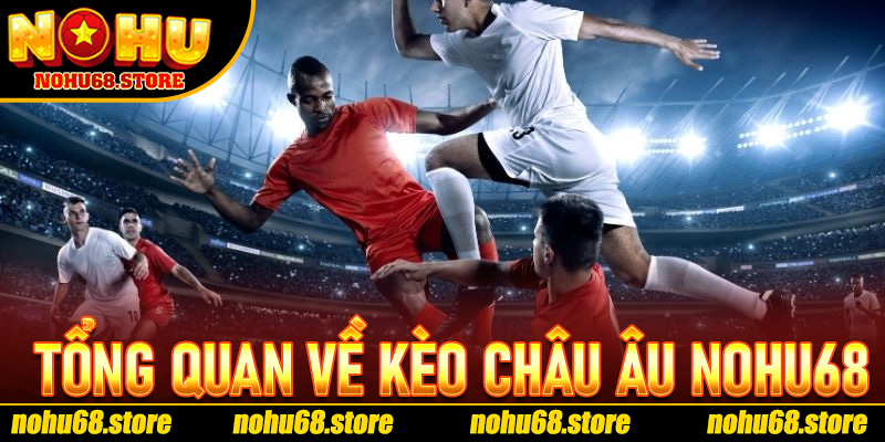 Tổng Quan Về Kèo Châu Âu Và Cách Hoạt Động Trên Nohu68